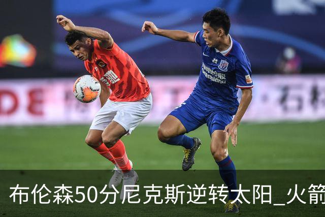 布伦森50分尼克斯逆转太阳 火箭三杀灰熊5连胜