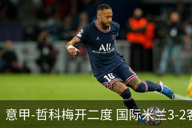 意甲-哲科梅开二度 国际米兰3-2客胜亚特兰大